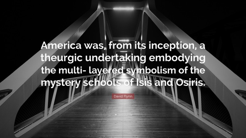David Flynn Quote: “America was, from its inception, a theurgic undertaking embodying the multi- layered symbolism of the mystery schools of Isis and Osiris.”