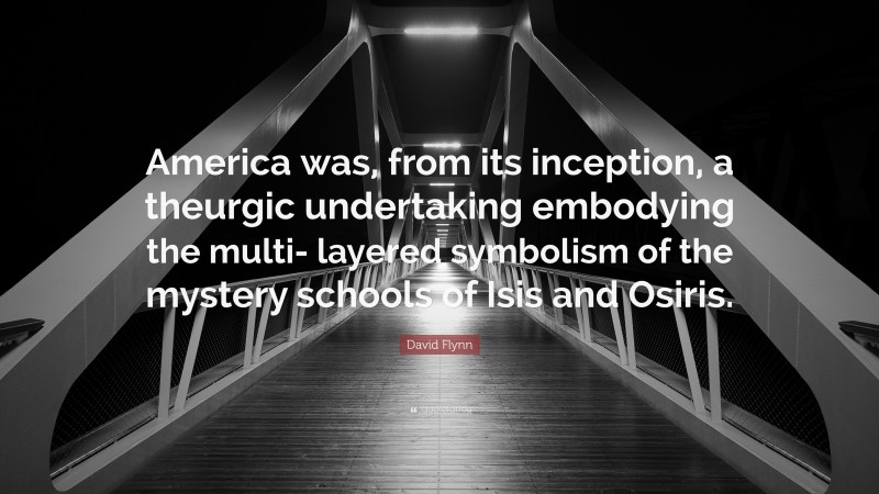David Flynn Quote: “America was, from its inception, a theurgic undertaking embodying the multi- layered symbolism of the mystery schools of Isis and Osiris.”