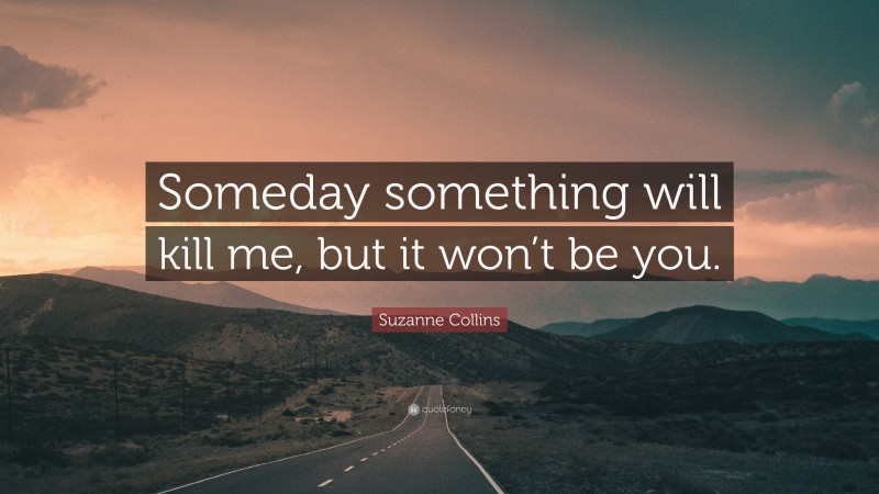 Suzanne Collins Quote: “Someday something will kill me, but it won’t be you.”