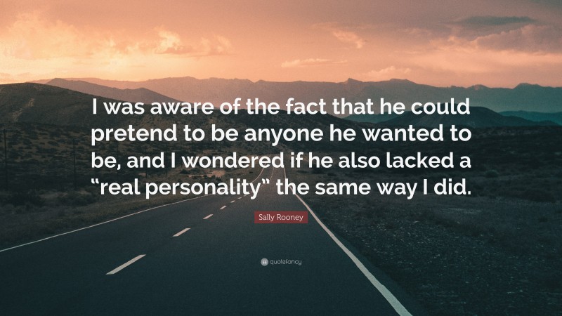 Sally Rooney Quote: “I was aware of the fact that he could pretend to be anyone he wanted to be, and I wondered if he also lacked a “real personality” the same way I did.”