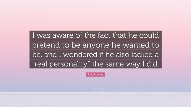 Sally Rooney Quote: “I was aware of the fact that he could pretend to be anyone he wanted to be, and I wondered if he also lacked a “real personality” the same way I did.”