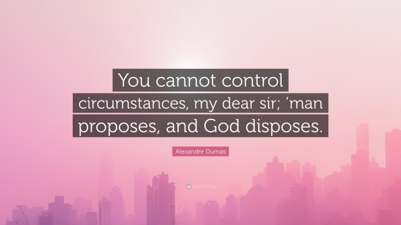 Alexandre Dumas Quote: “You cannot control circumstances, my dear sir; ’man proposes, and God disposes.”