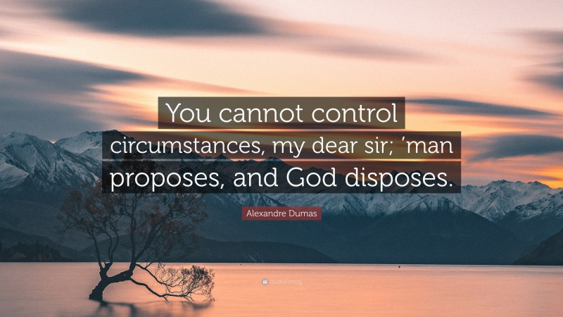 Alexandre Dumas Quote: “You cannot control circumstances, my dear sir; ’man proposes, and God disposes.”