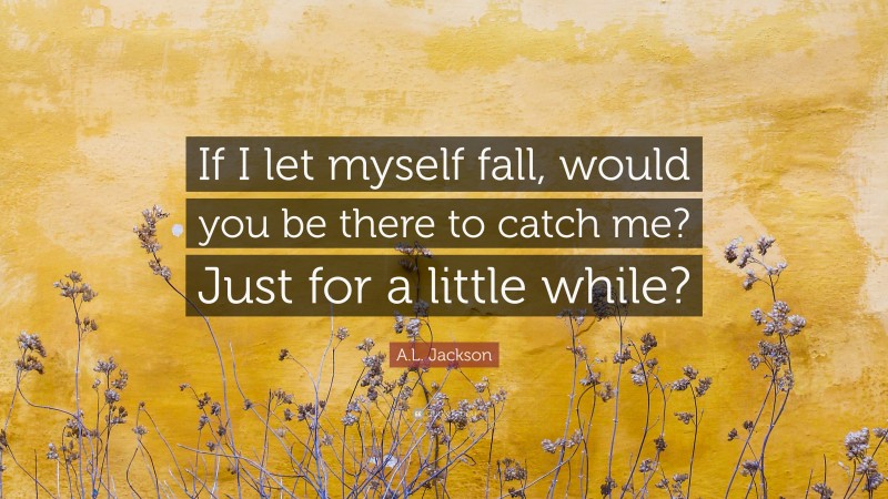 A.L. Jackson Quote: “If I let myself fall, would you be there to catch me? Just for a little while?”