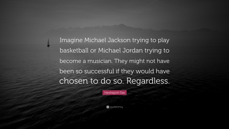 Harshajyoti Das Quote: “Imagine Michael Jackson trying to play basketball or Michael Jordan trying to become a musician. They might not have been so successful if they would have chosen to do so. Regardless.”