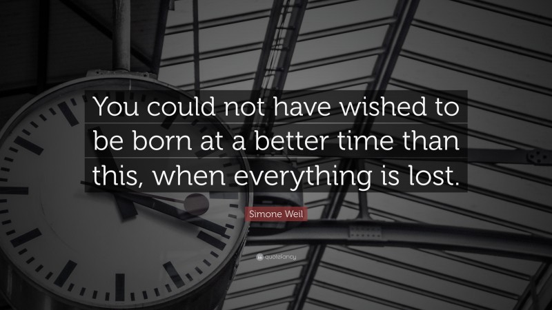 Simone Weil Quote: “You could not have wished to be born at a better time than this, when everything is lost.”