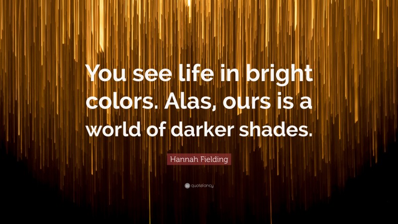 Hannah Fielding Quote: “You see life in bright colors. Alas, ours is a world of darker shades.”