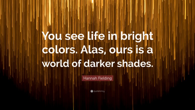Hannah Fielding Quote: “You see life in bright colors. Alas, ours is a world of darker shades.”