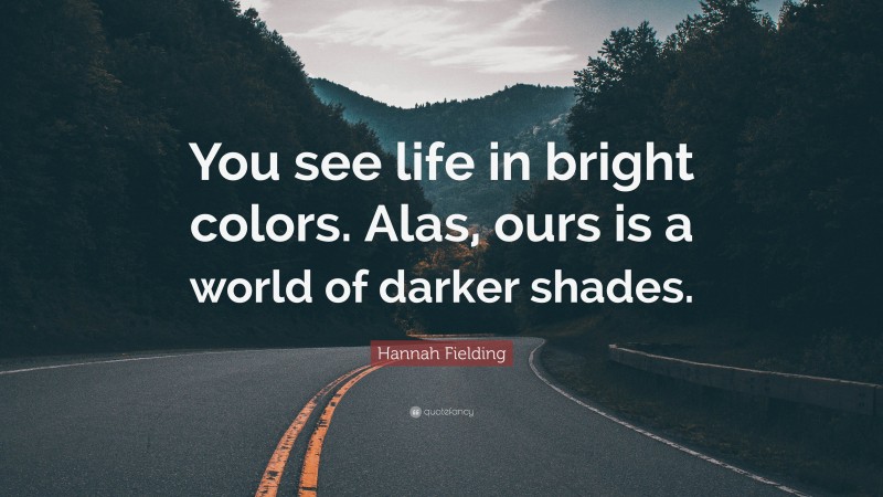 Hannah Fielding Quote: “You see life in bright colors. Alas, ours is a world of darker shades.”