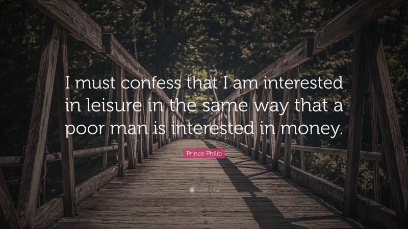 Prince Philip Quote: “I must confess that I am interested in leisure in the same way that a poor man is interested in money.”