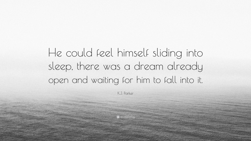 K.J. Parker Quote: “He could feel himself sliding into sleep, there was a dream already open and waiting for him to fall into it.”