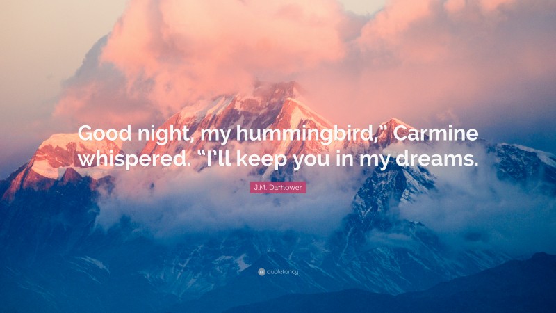 J.M. Darhower Quote: “Good night, my hummingbird,” Carmine whispered. “I’ll keep you in my dreams.”