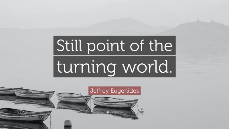 Jeffrey Eugenides Quote: “Still point of the turning world.”