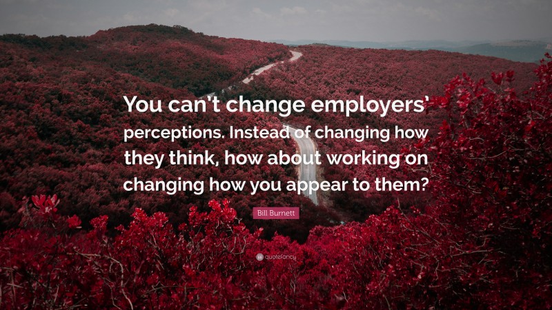 Bill Burnett Quote: “You can’t change employers’ perceptions. Instead of changing how they think, how about working on changing how you appear to them?”