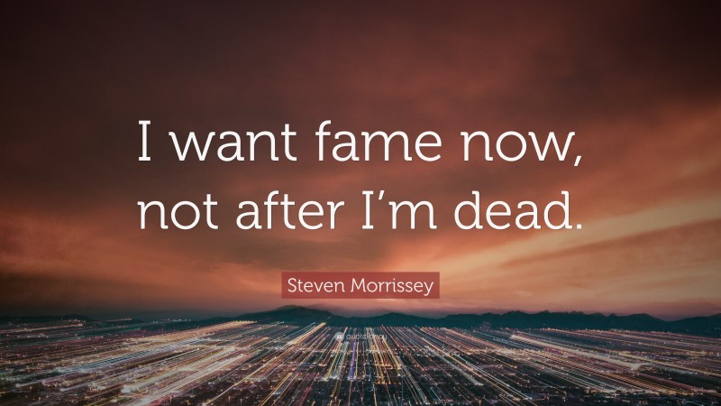 Steven Morrissey Quote: “I want fame now, not after I’m dead.”