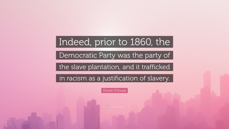 Dinesh D'Souza Quote: “Indeed, prior to 1860, the Democratic Party was the party of the slave plantation, and it trafficked in racism as a justification of slavery.”