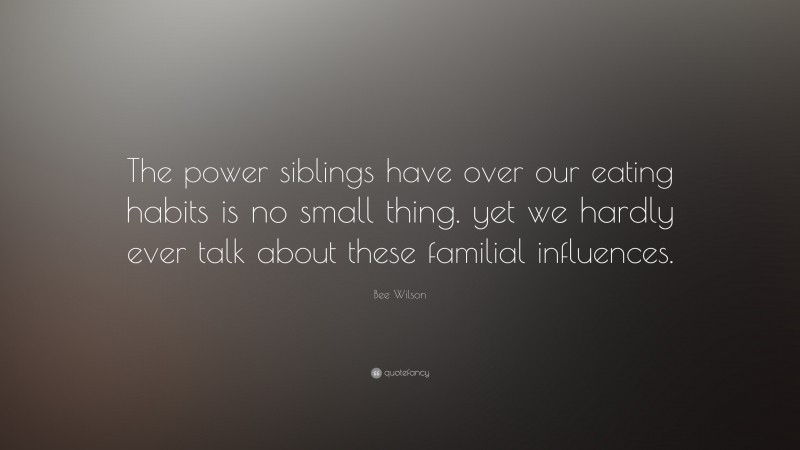 Bee Wilson Quote: “The power siblings have over our eating habits is no small thing. yet we hardly ever talk about these familial influences.”