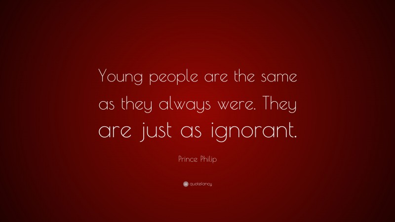Prince Philip Quote: “Young people are the same as they always were. They are just as ignorant.”