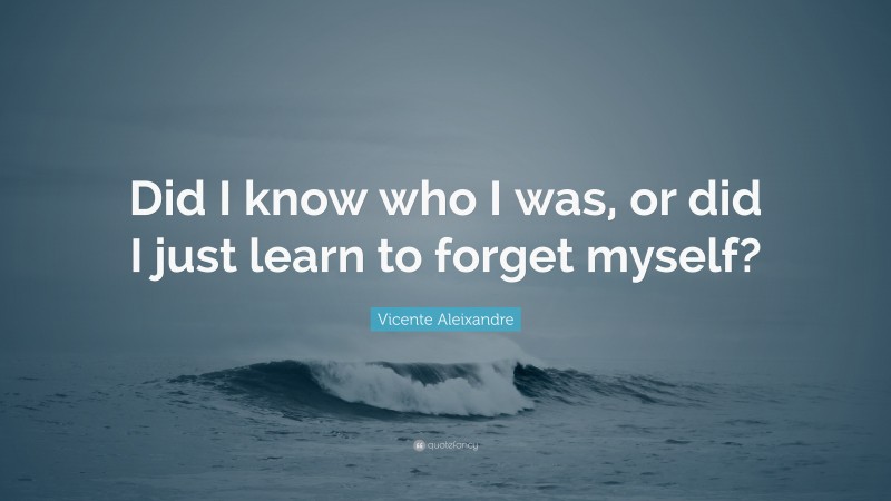 Vicente Aleixandre Quote: “Did I know who I was, or did I just learn to forget myself?”
