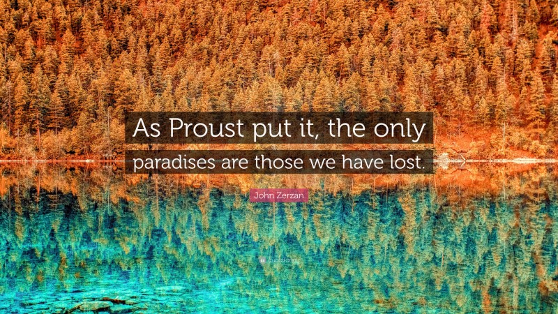 John Zerzan Quote: “As Proust put it, the only paradises are those we have lost.”