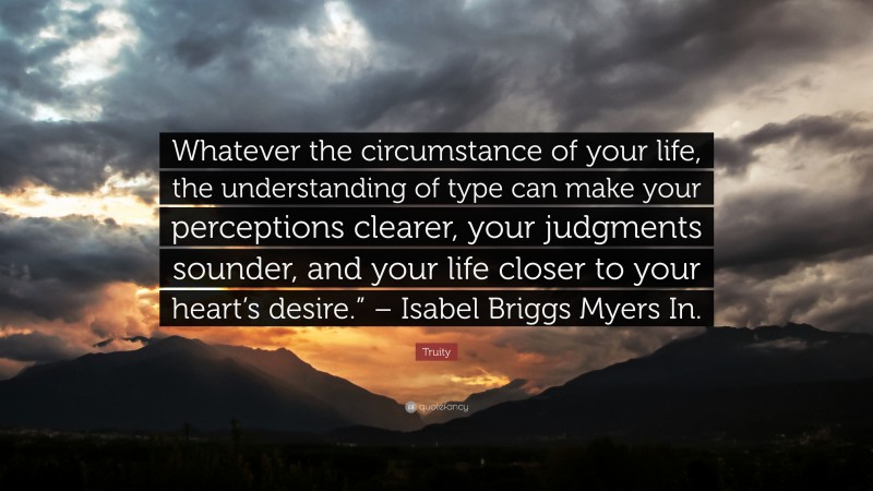 Truity Quote: “Whatever the circumstance of your life, the understanding of type can make your perceptions clearer, your judgments sounder, and your life closer to your heart’s desire.” – Isabel Briggs Myers In.”