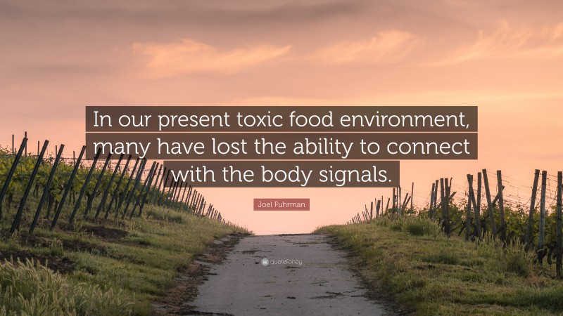 Joel Fuhrman Quote: “In our present toxic food environment, many have lost the ability to connect with the body signals.”