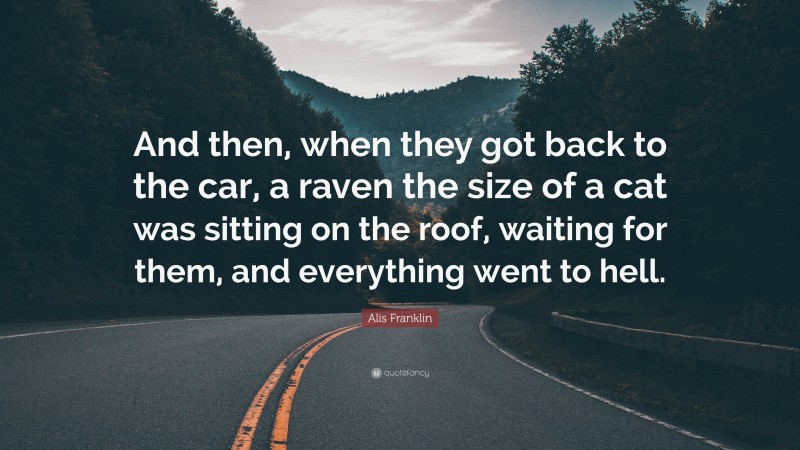 Alis Franklin Quote: “And then, when they got back to the car, a raven the size of a cat was sitting on the roof, waiting for them, and everything went to hell.”