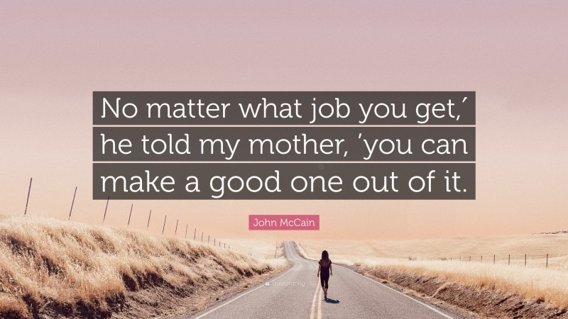 John McCain Quote: “No matter what job you get,′ he told my mother, ’you can make a good one out of it.”