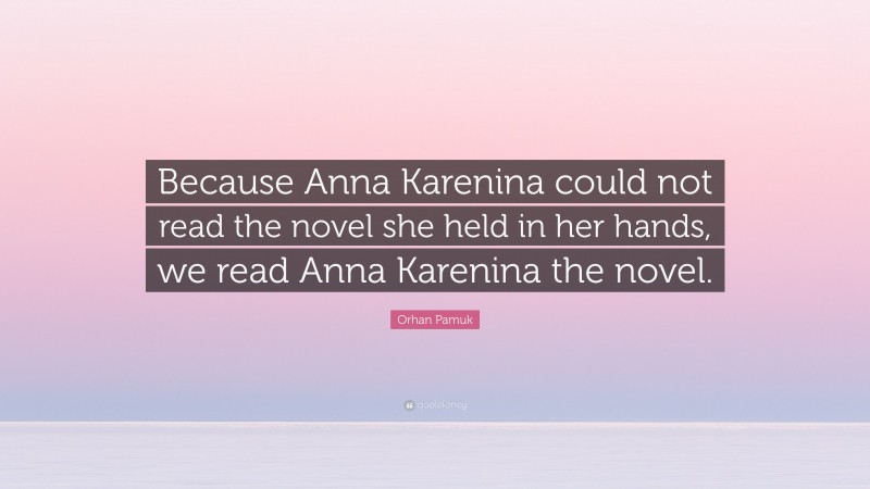 Orhan Pamuk Quote: “Because Anna Karenina could not read the novel she held in her hands, we read Anna Karenina the novel.”