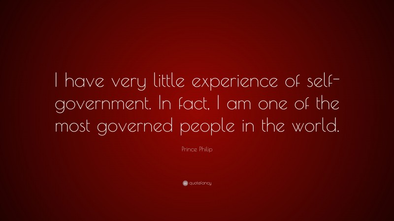 Prince Philip Quote: “I have very little experience of self-government. In fact, I am one of the most governed people in the world.”