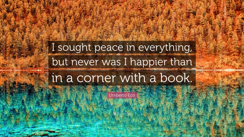 Umberto Eco Quote: “I sought peace in everything, but never was I happier than in a corner with a book.”