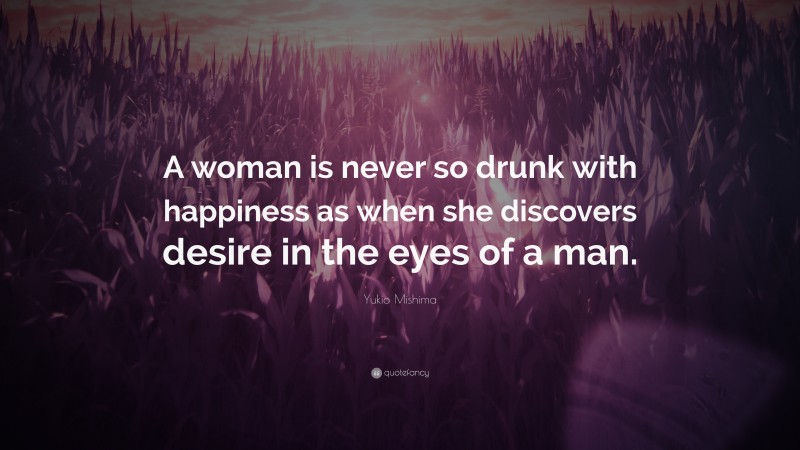 Yukio Mishima Quote: “A woman is never so drunk with happiness as when she discovers desire in the eyes of a man.”