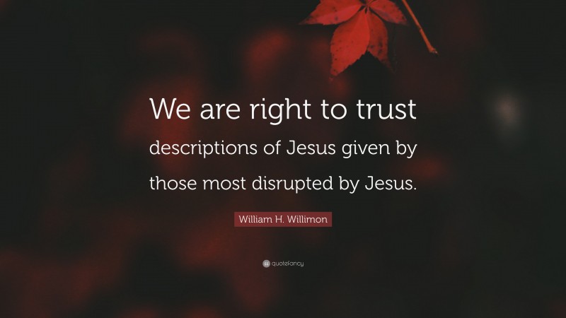 William H. Willimon Quote: “We are right to trust descriptions of Jesus given by those most disrupted by Jesus.”