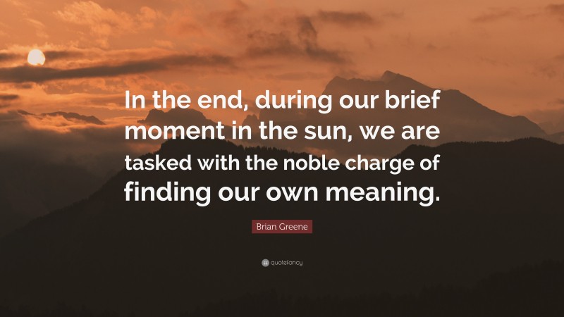 Brian Greene Quote: “In the end, during our brief moment in the sun, we are tasked with the noble charge of finding our own meaning.”