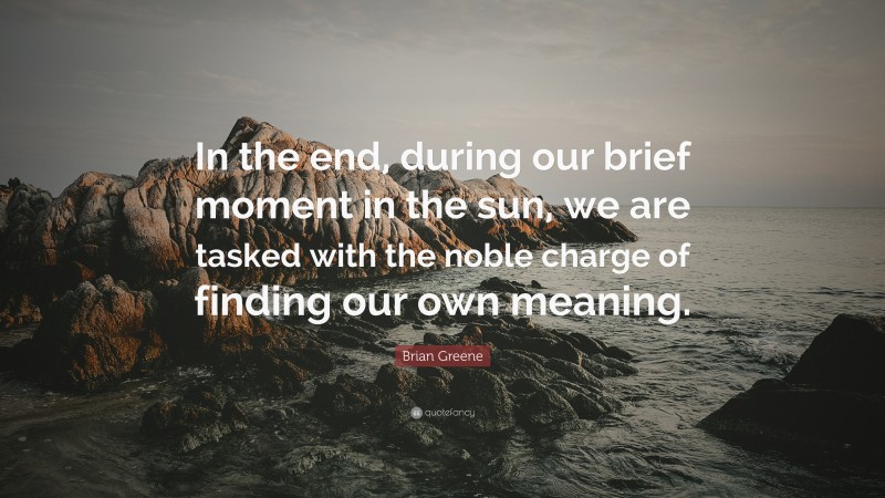 Brian Greene Quote: “In the end, during our brief moment in the sun, we are tasked with the noble charge of finding our own meaning.”