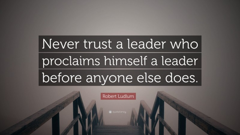 Robert Ludlum Quote: “Never trust a leader who proclaims himself a leader before anyone else does.”