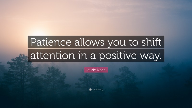 Laurie Nadel Quote: “Patience allows you to shift attention in a positive way.”