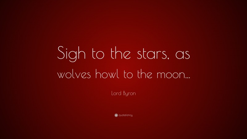 Lord Byron Quote: “Sigh to the stars, as wolves howl to the moon...”