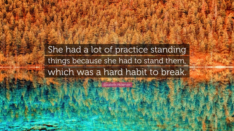 Elizabeth Mckenzie Quote: “She had a lot of practice standing things because she had to stand them, which was a hard habit to break.”