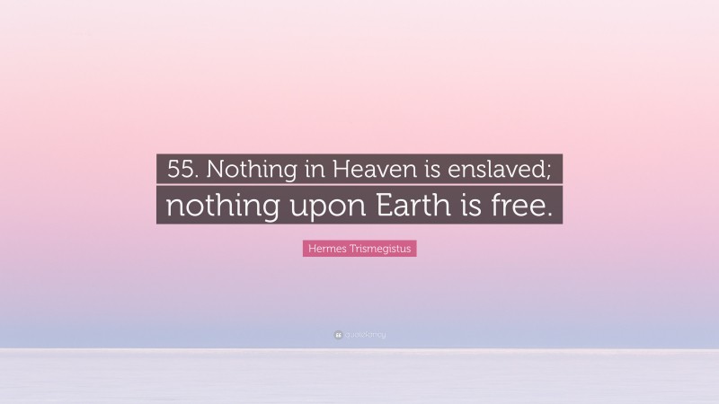 Hermes Trismegistus Quote: “55. Nothing in Heaven is enslaved; nothing upon Earth is free.”