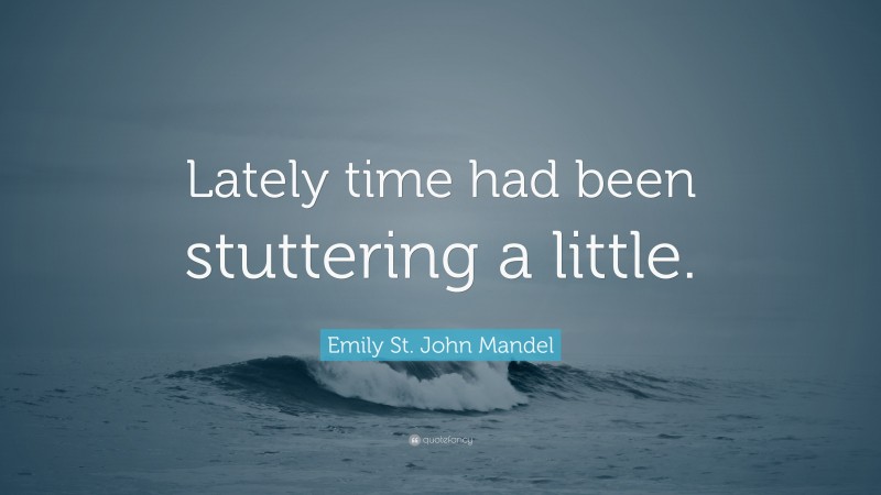 Emily St. John Mandel Quote: “Lately time had been stuttering a little.”
