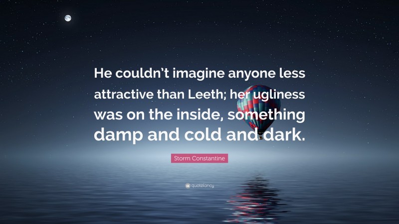 Storm Constantine Quote: “He couldn’t imagine anyone less attractive than Leeth; her ugliness was on the inside, something damp and cold and dark.”