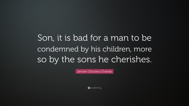 Janvier Chouteu-Chando Quote: “Son, it is bad for a man to be condemned by his children, more so by the sons he cherishes.”