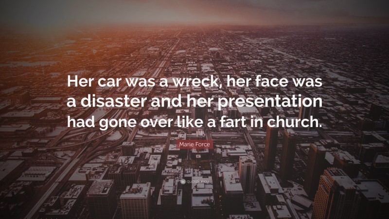 Marie Force Quote: “Her car was a wreck, her face was a disaster and her presentation had gone over like a fart in church.”