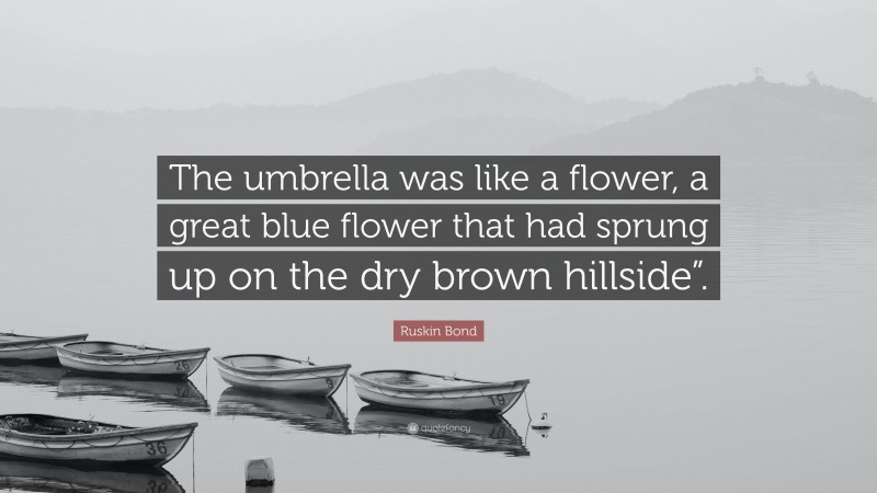 Ruskin Bond Quote: “The umbrella was like a flower, a great blue flower that had sprung up on the dry brown hillside”.”