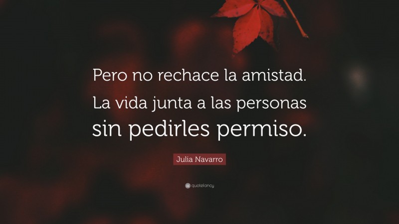 Julia Navarro Quote: “Pero no rechace la amistad. La vida junta a las personas sin pedirles permiso.”