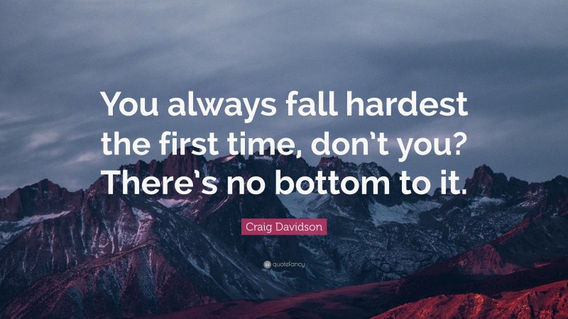 Craig Davidson Quote: “You always fall hardest the first time, don’t you? There’s no bottom to it.”