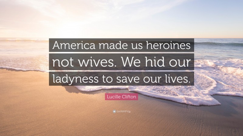 Lucille Clifton Quote: “America made us heroines not wives. We hid our ladyness to save our lives.”