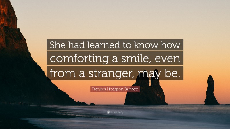 Frances Hodgson Burnett Quote: “She had learned to know how comforting a smile, even from a stranger, may be.”