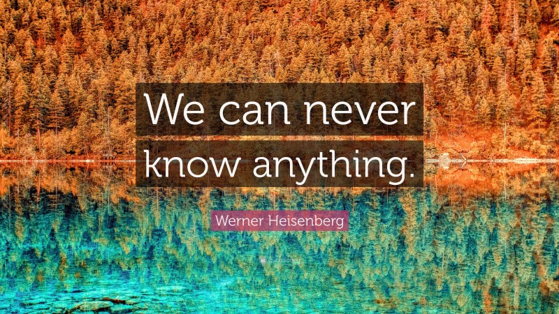 Werner Heisenberg Quote: “We can never know anything.”